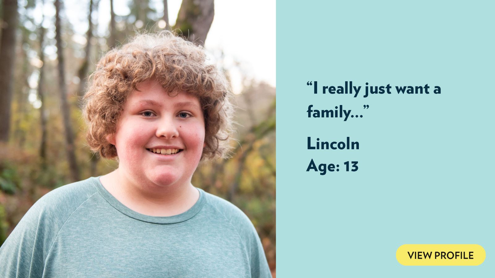 I really just want a family… Lincoln, age 13. View profile.