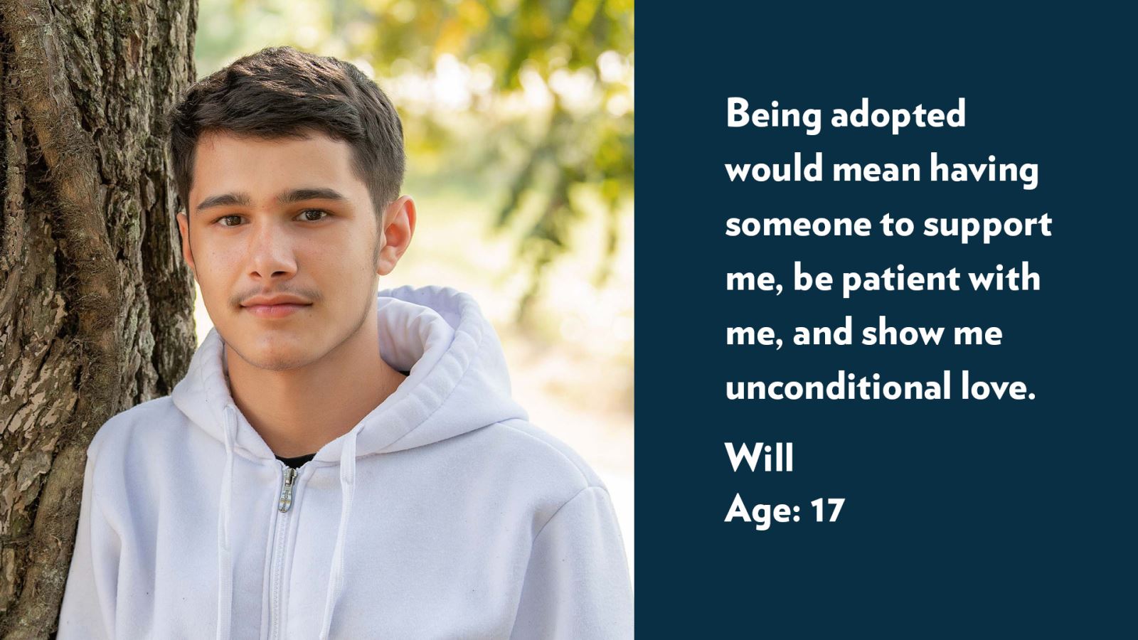 Will, age 17. Being adopted would mean having someone to support me, be patient with me, and show me unconditional love.