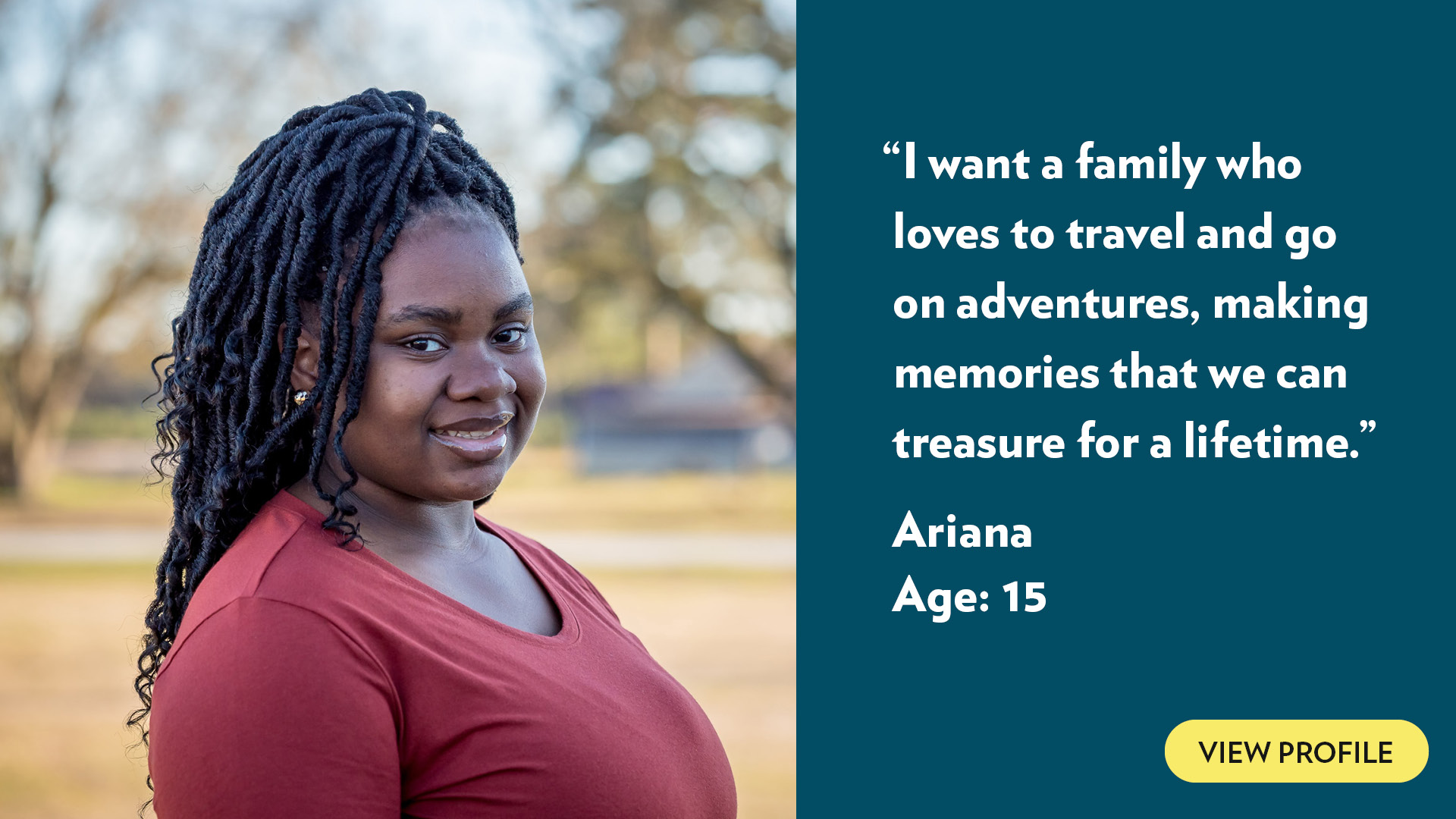 I want a family who loves to travel and go on adventures, making memories that we can treasure for a lifetime. Ariana, age 15. View profile.