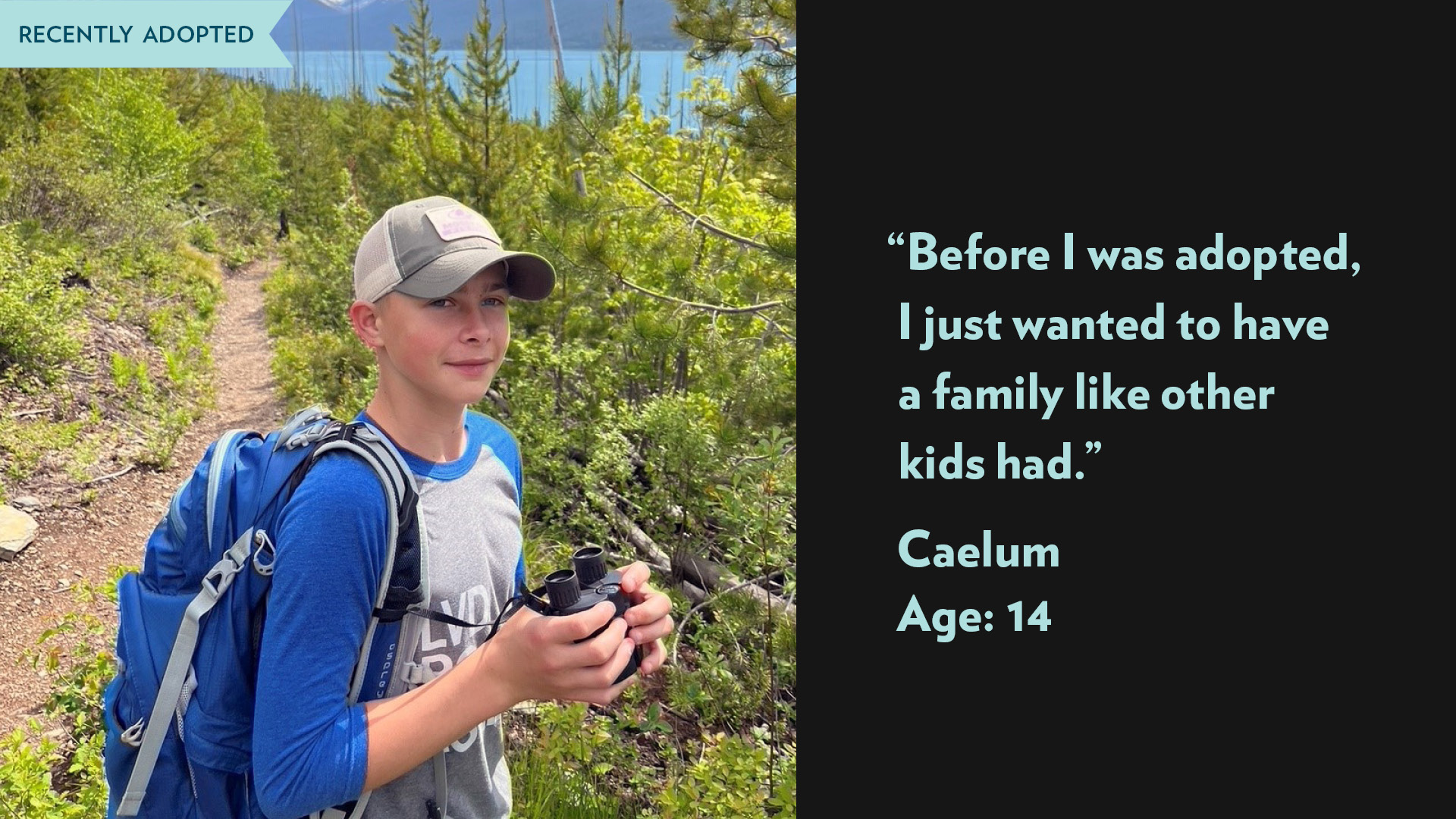 Before I was adopted, I just wanted to have a family like other kids had. Caelum, age 14. Recently adopted.