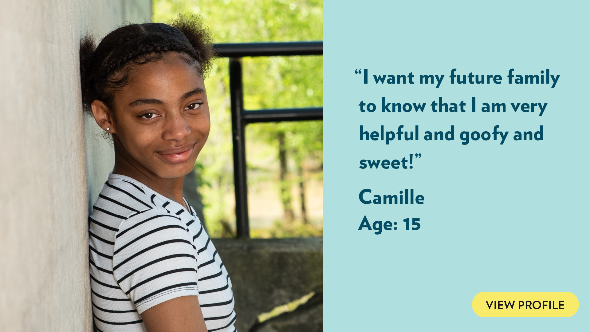 I want my future family to know that I am very helpful and goofy and sweet! Camille, age 15. View profile.