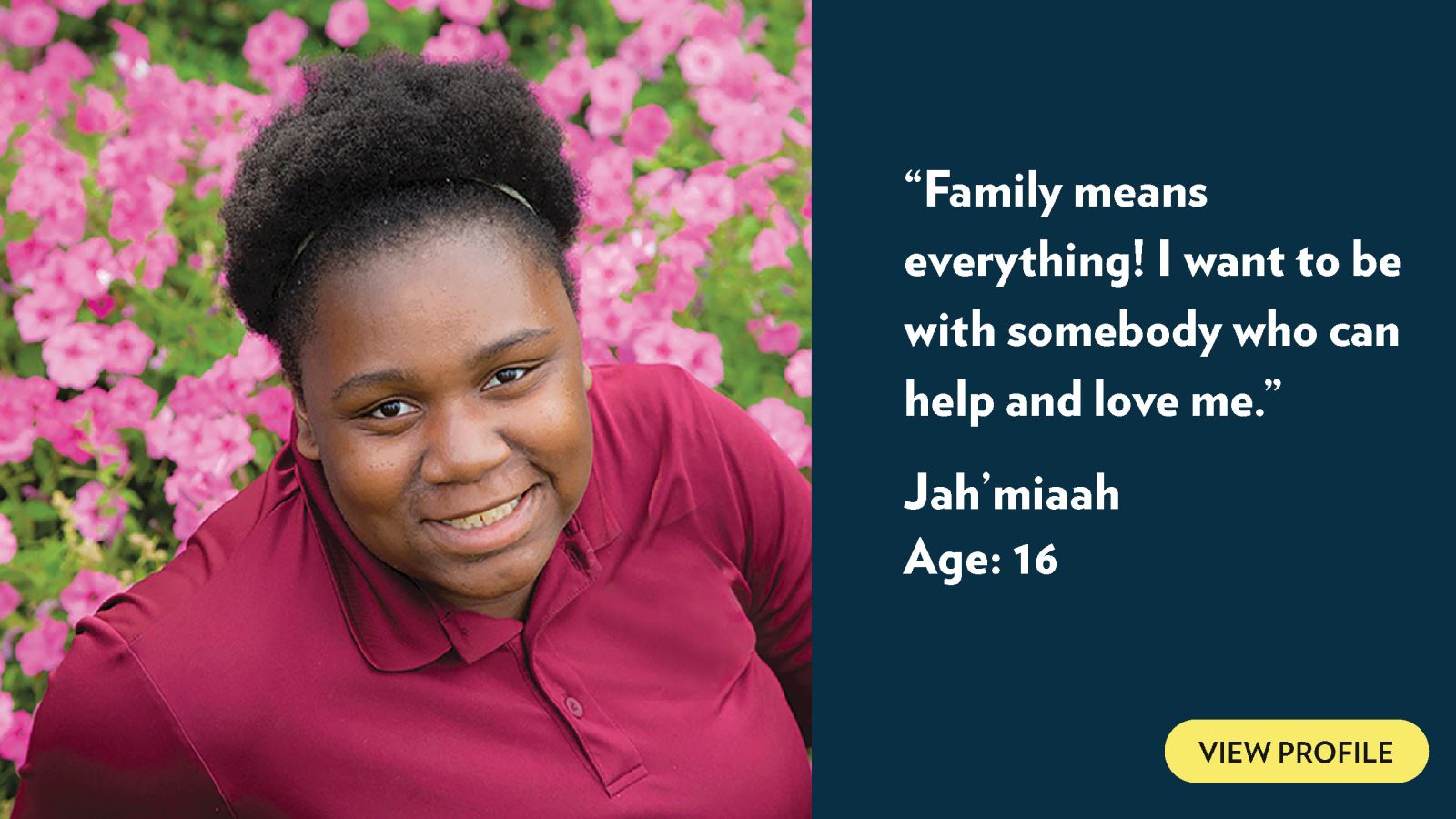 Family means everything! I want to be with somebody who can help and love me. Jah'miaah, age 16. View profile.