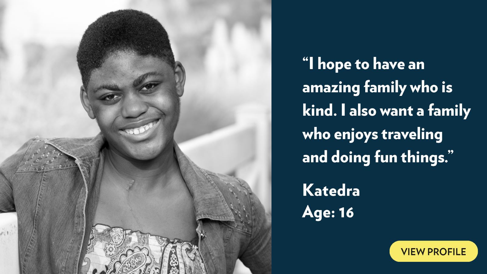 I hope to have an amazing family who is kind. I also want a family who enjoys traveling and doing fun things. Katedra, age 16. View profile.